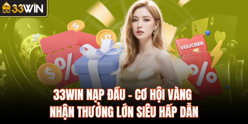 33Win Nạp Đầu - Cơ Hội Vàng Nhận Thưởng Lớn Siêu Hấp Dẫn