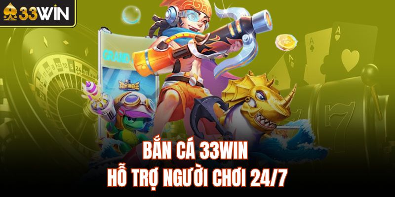 Bắn cá 33Win hỗ trợ người chơi 24/7