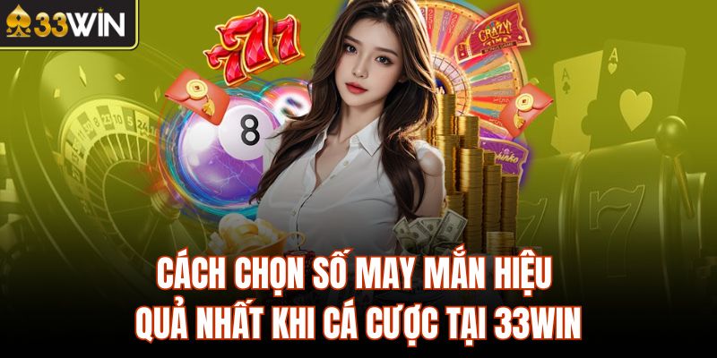 Cách Chọn Số May Mắn Hiệu Quả Nhất Khi Cá Cược Tại 33Win