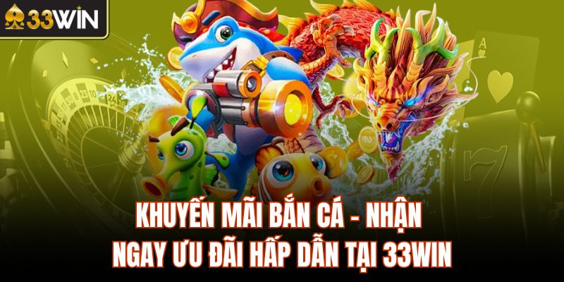 Khuyến Mãi Bắn Cá - Nhận Ngay Ưu Đãi Hấp Dẫn Tại 33Win