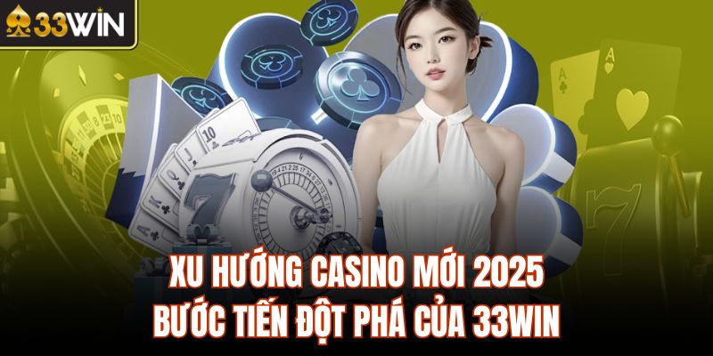 Xu Hướng Casino Mới 2025 - Bước Tiến Đột Phá Của 33Win